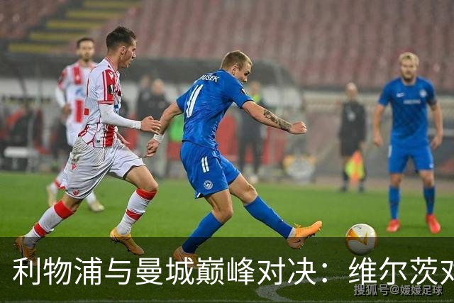 利物浦与曼城巅峰对决：维尔茨对阵恩佐，21岁库马斯首次亮相