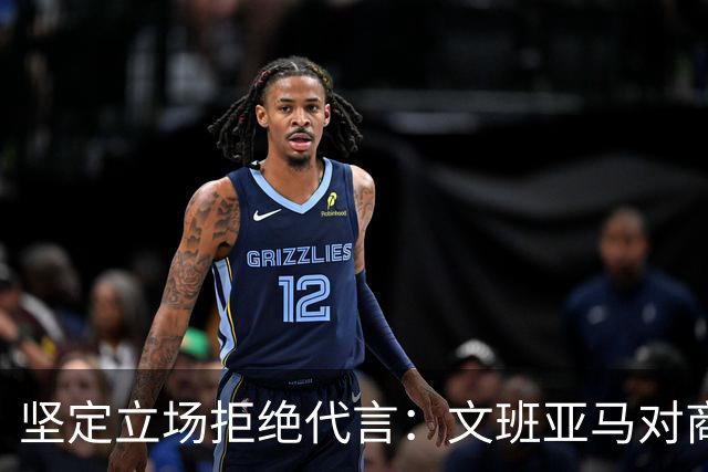 坚定立场拒绝代言：文班亚马对商业价值的深思