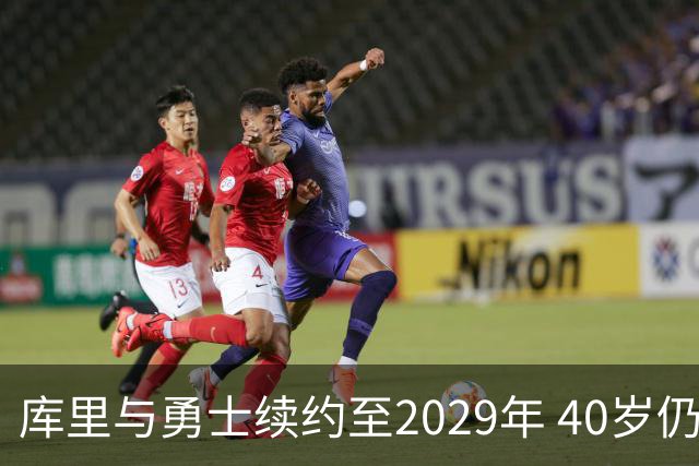库里与勇士续约至2029年 40岁仍握6000万美元选择权