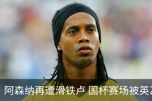 阿森纳再遭滑铁卢 国杯赛场被英乙球队淘汰成新冷门
