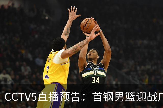 CCTV5直播预告：首钢男篮迎战广东，周琦与胡明轩的较量在即